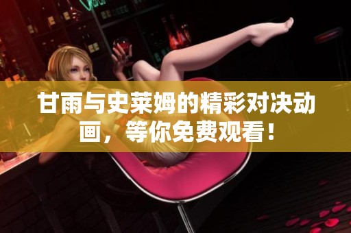 甘雨与史莱姆的精彩对决动画，等你免费观看！