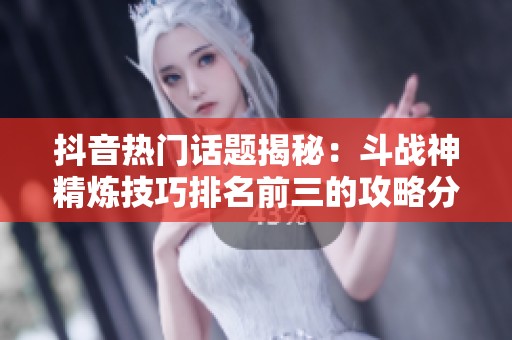 抖音热门话题揭秘：斗战神精炼技巧排名前三的攻略分享