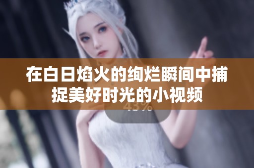 在白日焰火的绚烂瞬间中捕捉美好时光的小视频