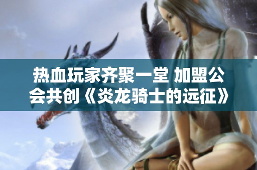 热血玩家齐聚一堂 加盟公会共创《炎龙骑士的远征》辉煌未来