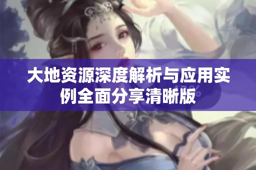 大地资源深度解析与应用实例全面分享清晰版