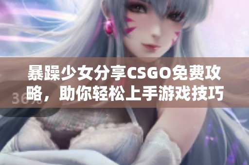 暴躁少女分享CSGO免费攻略，助你轻松上手游戏技巧