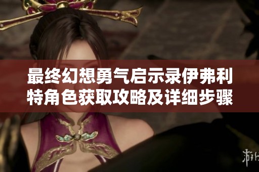 最终幻想勇气启示录伊弗利特角色获取攻略及详细步骤分享