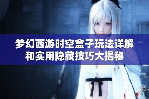 梦幻西游时空盒子玩法详解和实用隐藏技巧大揭秘