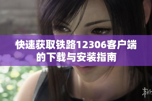 快速获取铁路12306客户端的下载与安装指南