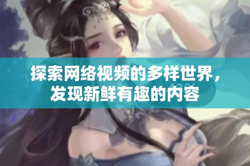 探索网络视频的多样世界，发现新鲜有趣的内容
