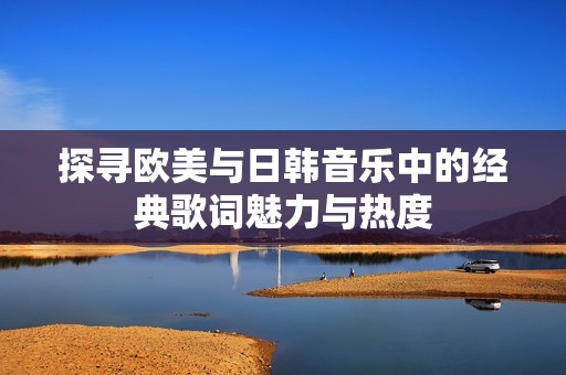 探寻欧美与日韩音乐中的经典歌词魅力与热度