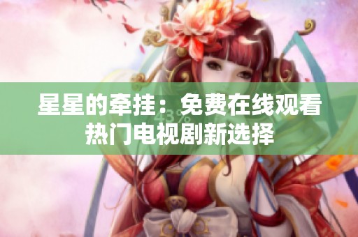 星星的牵挂：免费在线观看热门电视剧新选择