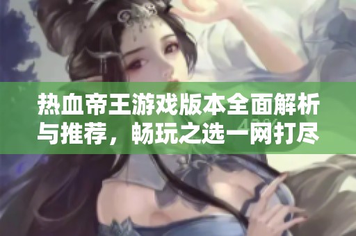 热血帝王游戏版本全面解析与推荐，畅玩之选一网打尽