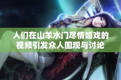 人们在山羊水门尽情嬉戏的视频引发众人围观与讨论