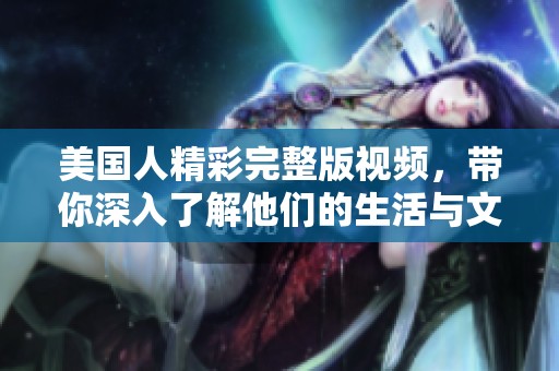 美国人精彩完整版视频，带你深入了解他们的生活与文化