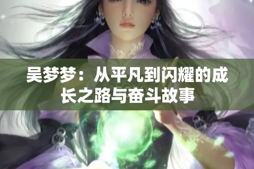 吴梦梦：从平凡到闪耀的成长之路与奋斗故事
