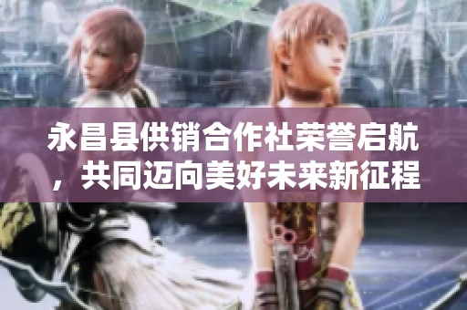 永昌县供销合作社荣誉启航，共同迈向美好未来新征程
