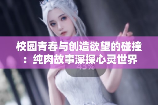 校园青春与创造欲望的碰撞：纯肉故事深探心灵世界