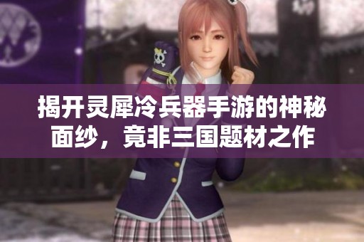 揭开灵犀冷兵器手游的神秘面纱，竟非三国题材之作