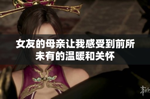 女友的母亲让我感受到前所未有的温暖和关怀