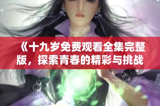 《十九岁免费观看全集完整版，探索青春的精彩与挑战》