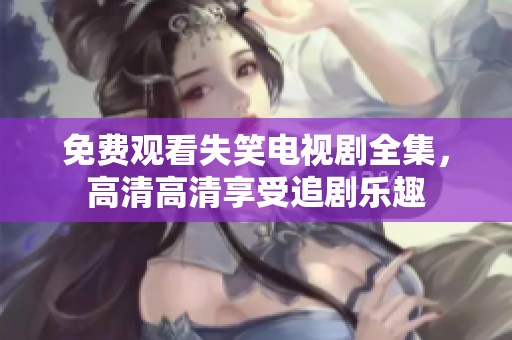 免费观看失笑电视剧全集，高清高清享受追剧乐趣