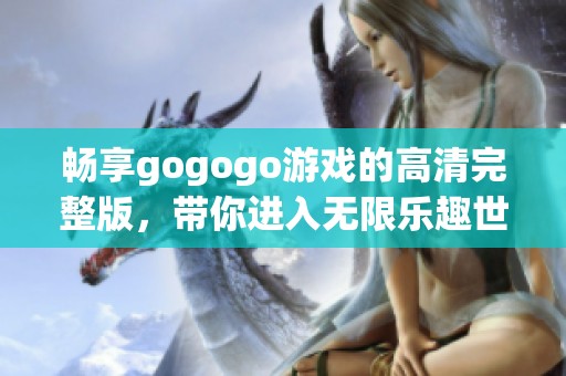 畅享gogogo游戏的高清完整版，带你进入无限乐趣世界