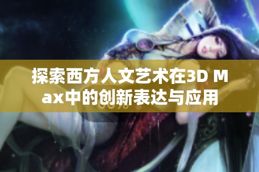 探索西方人文艺术在3D Max中的创新表达与应用