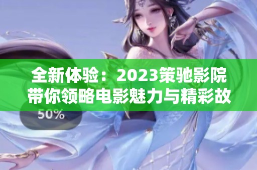 全新体验：2023策驰影院带你领略电影魅力与精彩故事