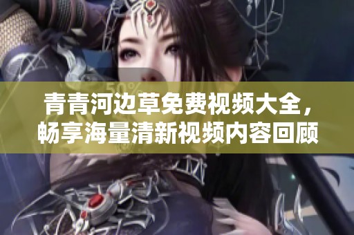青青河边草免费视频大全，畅享海量清新视频内容回顾