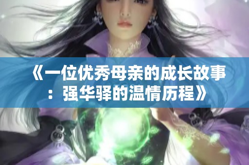《一位优秀母亲的成长故事：强华驿的温情历程》
