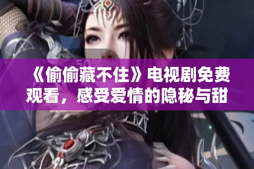 《偷偷藏不住》电视剧免费观看，感受爱情的隐秘与甜蜜
