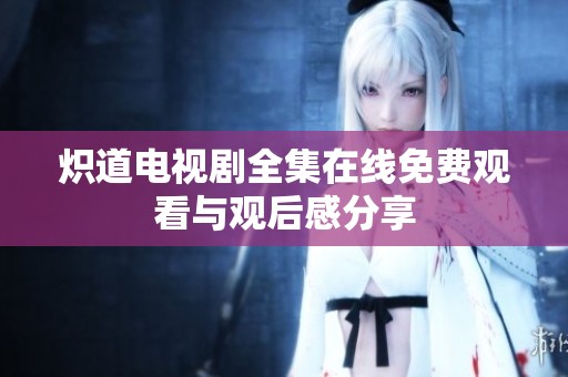 炽道电视剧全集在线免费观看与观后感分享