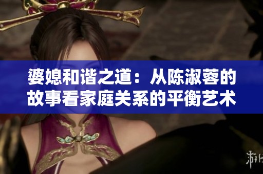 婆媳和谐之道：从陈淑蓉的故事看家庭关系的平衡艺术