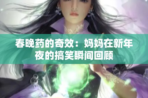 春晚药的奇效：妈妈在新年夜的搞笑瞬间回顾