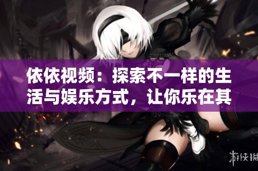 依依视频：探索不一样的生活与娱乐方式，让你乐在其中
