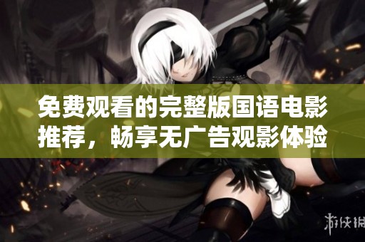 免费观看的完整版国语电影推荐，畅享无广告观影体验
