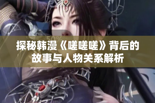 探秘韩漫《嗟嗟嗟》背后的故事与人物关系解析