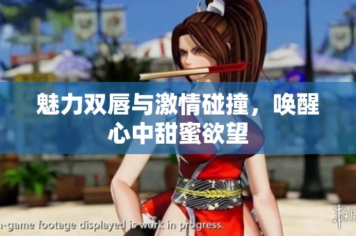 魅力双唇与激情碰撞，唤醒心中甜蜜欲望