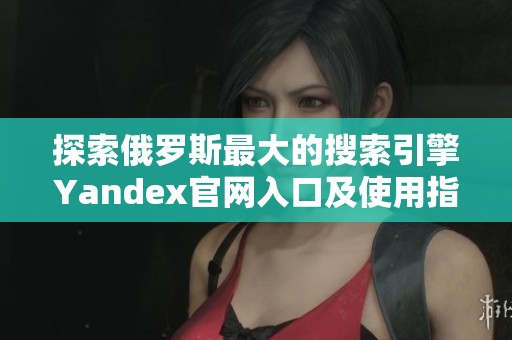 探索俄罗斯最大的搜索引擎Yandex官网入口及使用指南