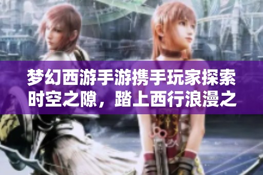 梦幻西游手游携手玩家探索时空之隙，踏上西行浪漫之旅