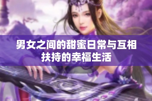 男女之间的甜蜜日常与互相扶持的幸福生活
