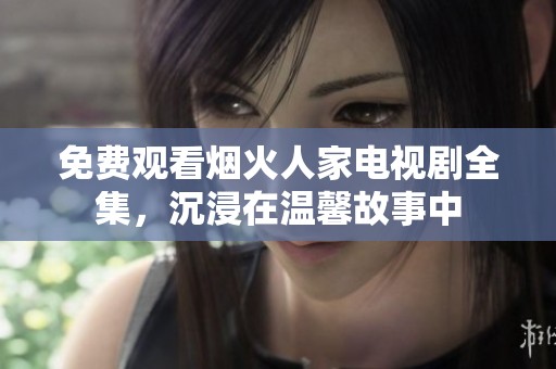 免费观看烟火人家电视剧全集，沉浸在温馨故事中