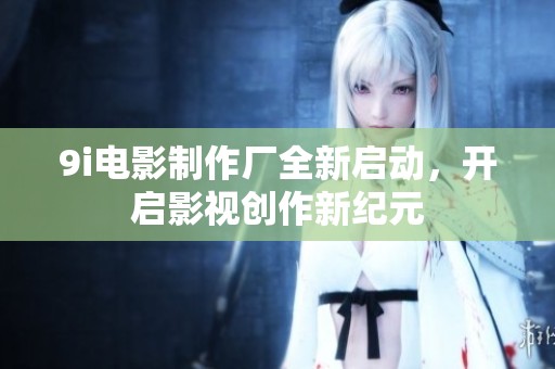 9i电影制作厂全新启动，开启影视创作新纪元