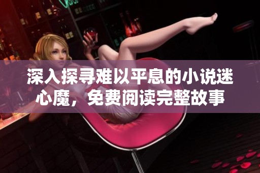 深入探寻难以平息的小说迷心魔，免费阅读完整故事