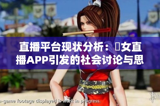 直播平台现状分析：祼女直播APP引发的社会讨论与思考