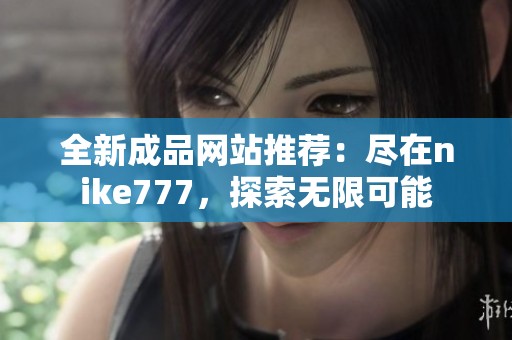 全新成品网站推荐：尽在nike777，探索无限可能