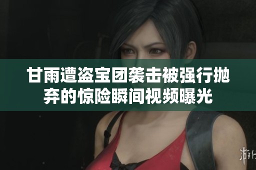 甘雨遭盗宝团袭击被强行抛弃的惊险瞬间视频曝光