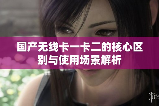 国产无线卡一卡二的核心区别与使用场景解析