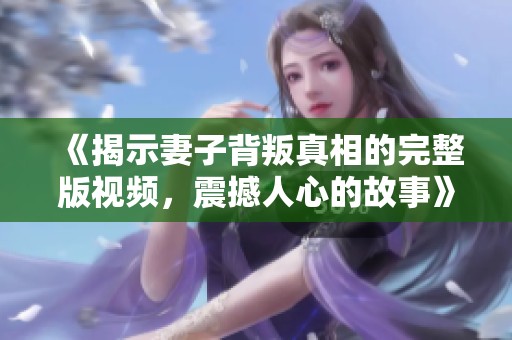 《揭示妻子背叛真相的完整版视频，震撼人心的故事》