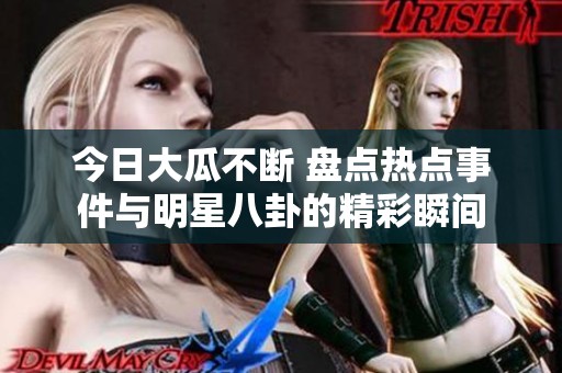 今日大瓜不断 盘点热点事件与明星八卦的精彩瞬间
