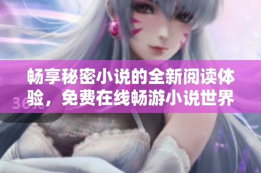 畅享秘密小说的全新阅读体验，免费在线畅游小说世界