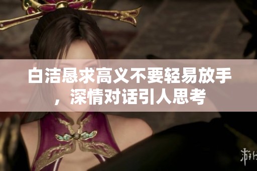 白洁恳求高义不要轻易放手，深情对话引人思考