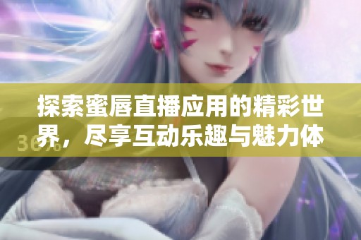 探索蜜唇直播应用的精彩世界，尽享互动乐趣与魅力体验